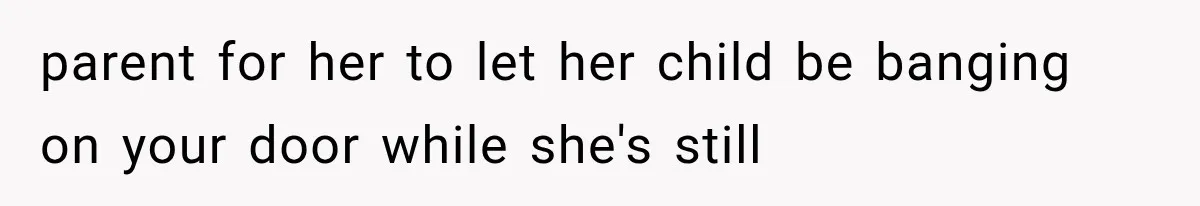 parent for her to let her child be banging on your door while she's still