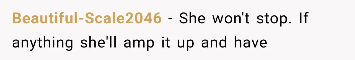 Beautiful-Scale2046 − She won't stop. If anything she'll amp it up and have