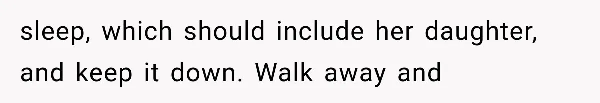 sleep, which should include her daughter, and keep it down. Walk away and