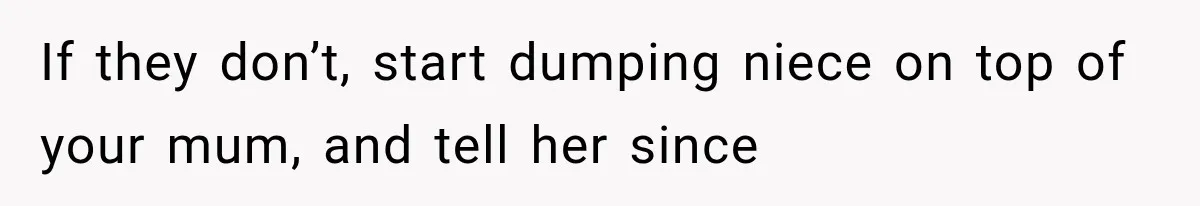 If they don’t, start dumping niece on top of your mum, and tell her since