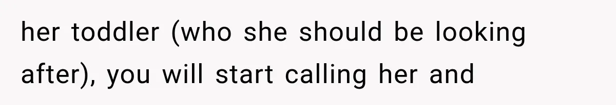 her toddler (who she should be looking after), you will start calling her and