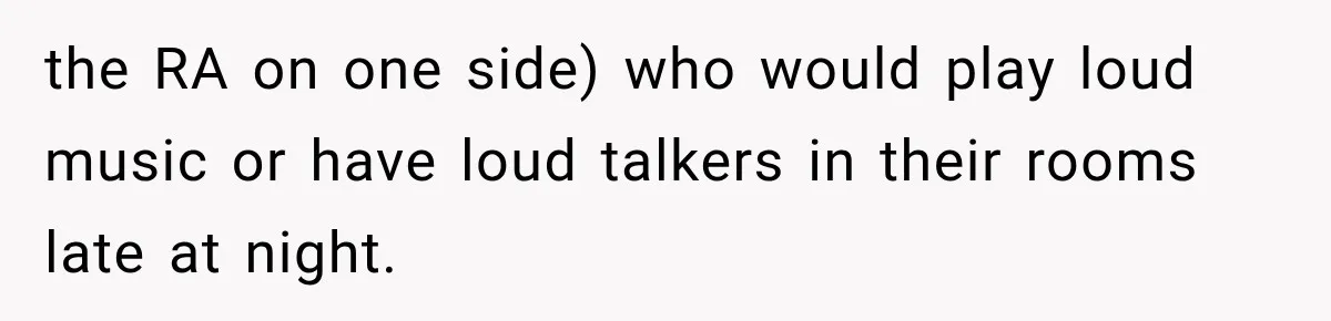 the RA on one side) who would play loud music or have loud talkers in their rooms late at night.