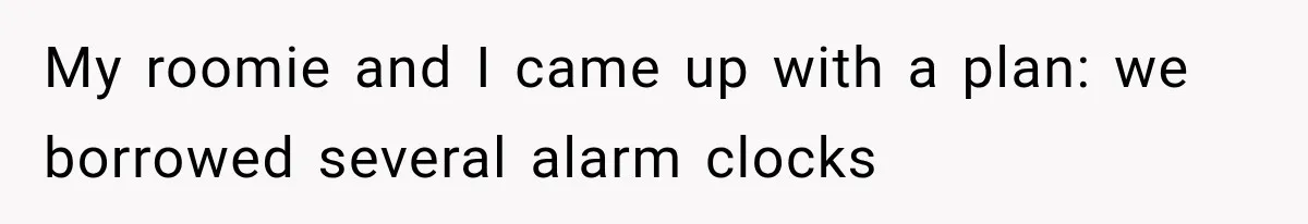 My roomie and I came up with a plan: we borrowed several alarm clocks