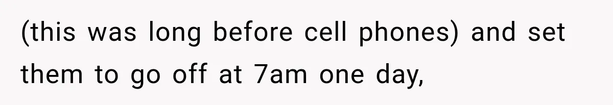 (this was long before cell phones) and set them to go off at 7am one day,