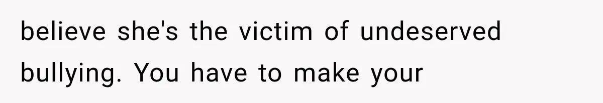 believe she's the victim of undeserved bullying. You have to make your