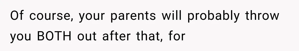 Of course, your parents will probably throw you BOTH out after that, for