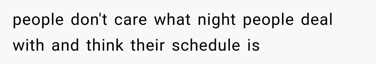 people don't care what night people deal with and think their schedule is