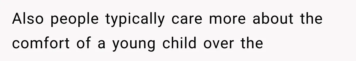 Also people typically care more about the comfort of a young child over the