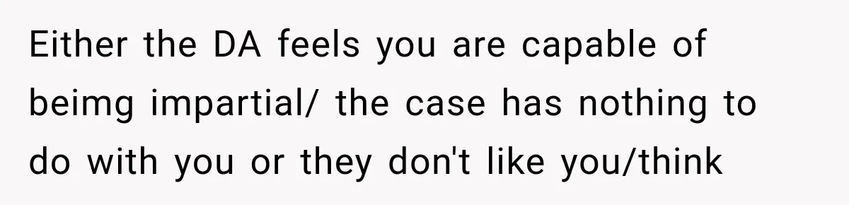 Either the DA feels you are capable of beimg impartial/ the case has nothing to do with you or they don't like you/think
