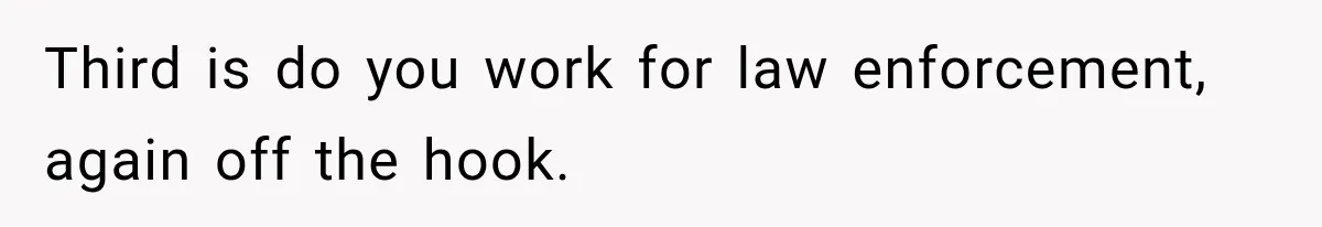 Third is do you work for law enforcement, again off the hook.