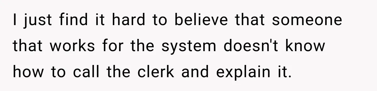 I just find it hard to believe that someone that works for the system doesn't know how to call the clerk and explain it.