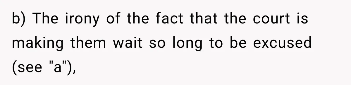 b) The irony of the fact that the court is making them wait so long to be excused (see "a"),