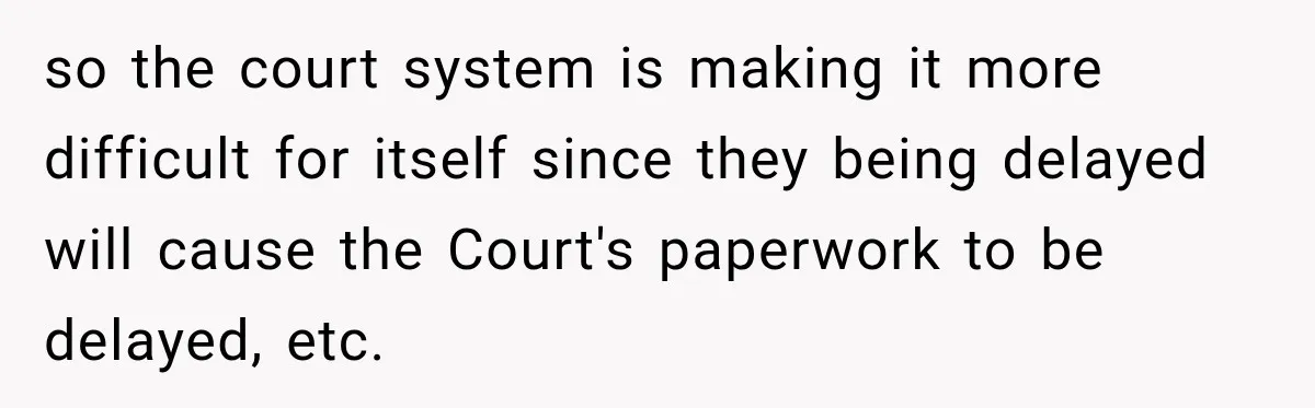 so the court system is making it more difficult for itself since they being delayed will cause the Court's paperwork to be delayed, etc.