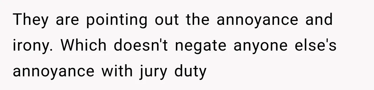 They are pointing out the annoyance and irony. Which doesn't negate anyone else's annoyance with jury duty