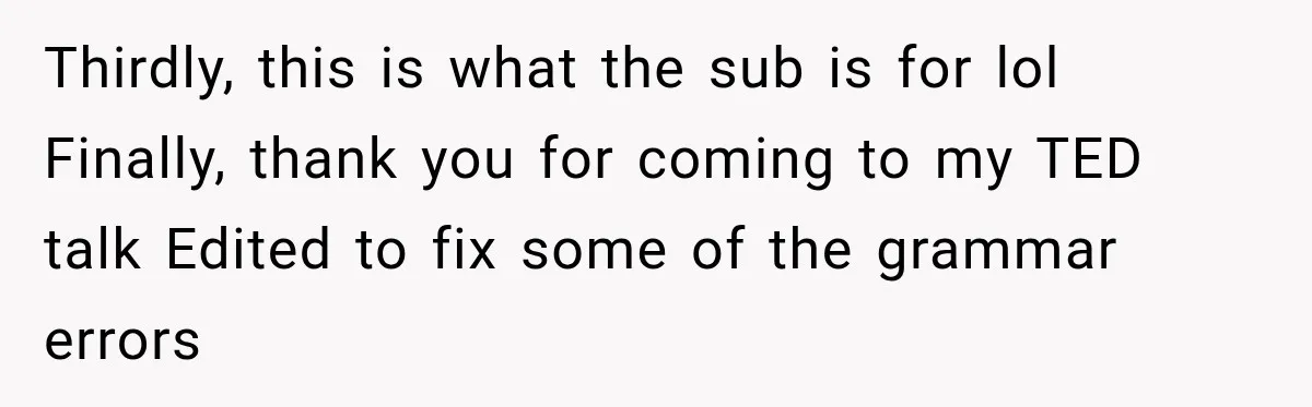 Thirdly, this is what the sub is for lol Finally, thank you for coming to my TED talk Edited to fix some of the grammar errors