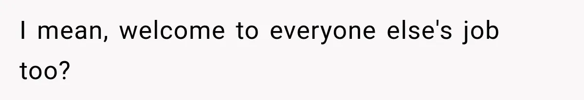 I mean, welcome to everyone else's job too?