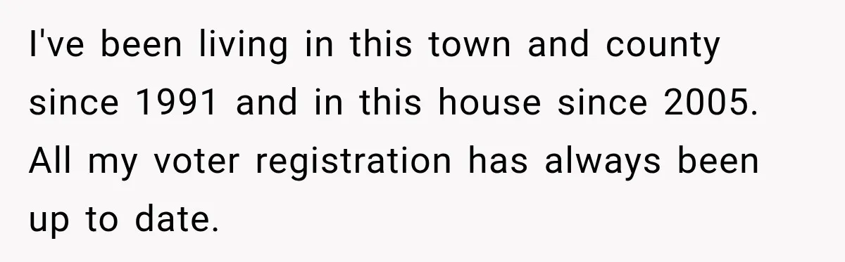 I've been living in this town and county since 1991 and in this house since 2005. All my voter registration has always been up to date.