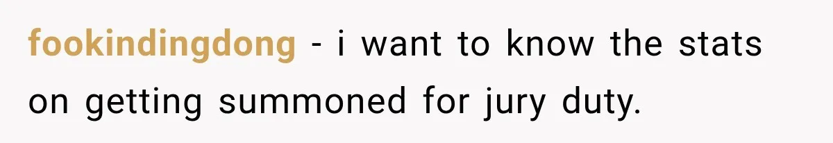 fookindingdong − i want to know the stats on getting summoned for jury duty.