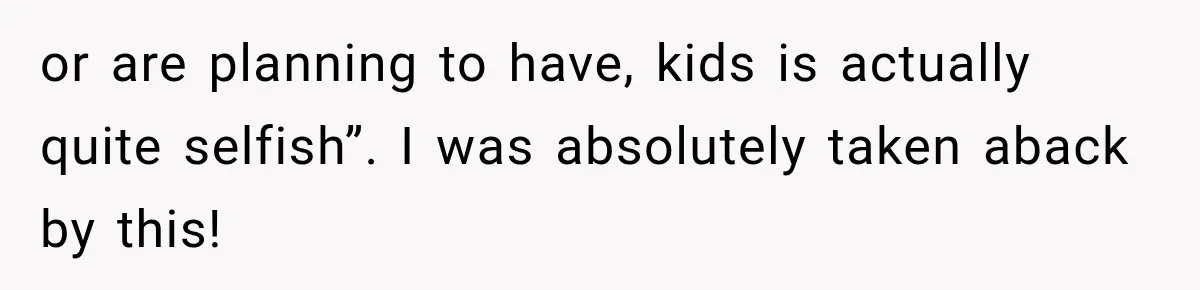 or are planning to have, kids is actually quite selfish”. I was absolutely taken aback by this!