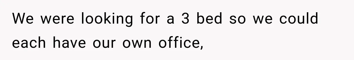 We were looking for a 3 bed so we could each have our own office,