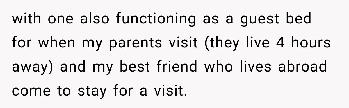 with one also functioning as a guest bed for when my parents visit (they live 4 hours away) and my best friend who lives abroad come to stay for a...