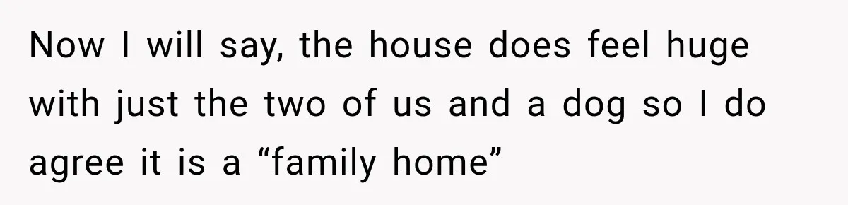 Now I will say, the house does feel huge with just the two of us and a dog so I do agree it is a “family home”