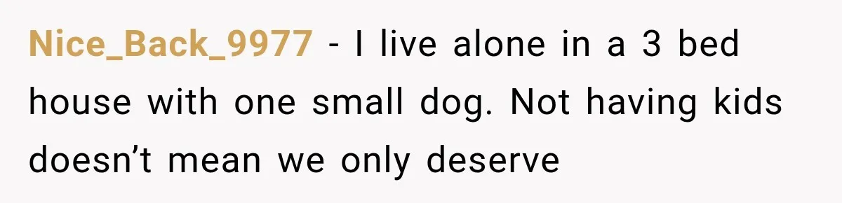 Nice_Back_9977 − I live alone in a 3 bed house with one small dog. Not having kids doesn’t mean we only deserve