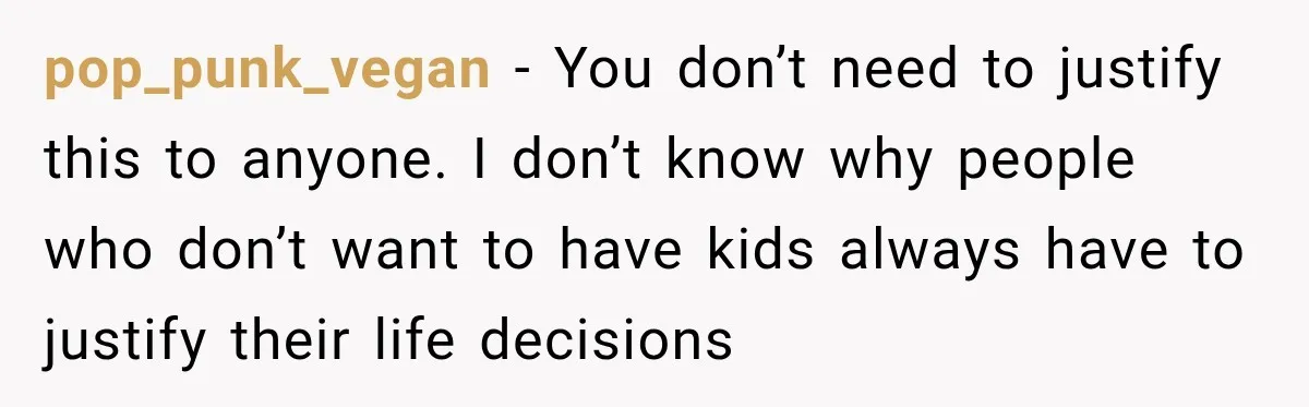 pop_punk_vegan − You don’t need to justify this to anyone. I don’t know why people who don’t want to have kids always have to justify their life decisions