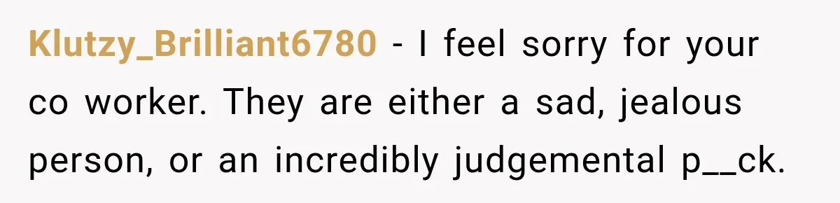Klutzy_Brilliant6780 − I feel sorry for your co worker. They are either a sad, jealous person, or an incredibly judgemental p__ck.