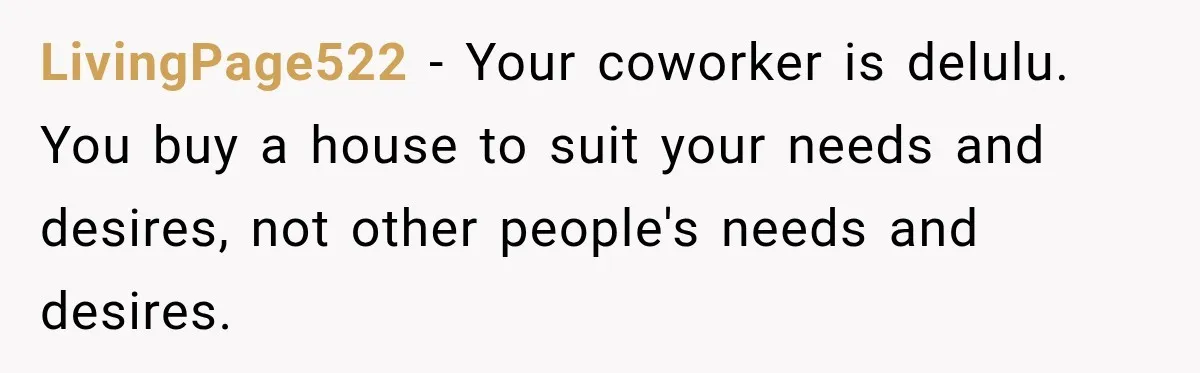 LivingPage522 − Your coworker is delulu. You buy a house to suit your needs and desires, not other people's needs and desires.