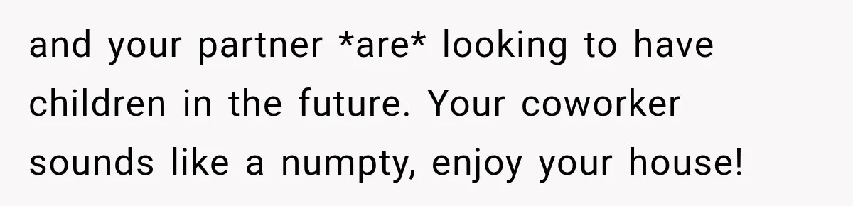 and your partner *are* looking to have children in the future. Your coworker sounds like a numpty, enjoy your house!