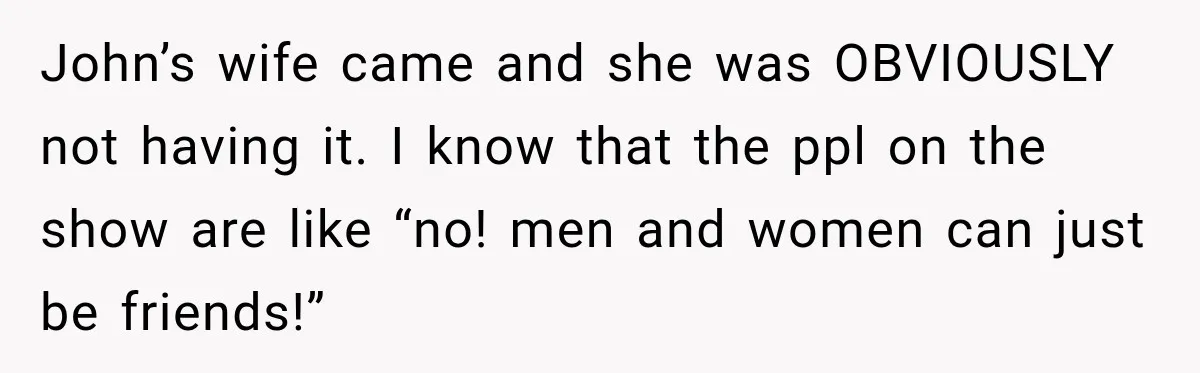Woman Warns Coworkers Against Matching Halloween Costumes, Gets Blamed When Married Man's Wife Gets Upset John’s wife came and she was OBVIOUSLY not having it. I know that the ppl on the show are like “no! men and women can just be friends!”