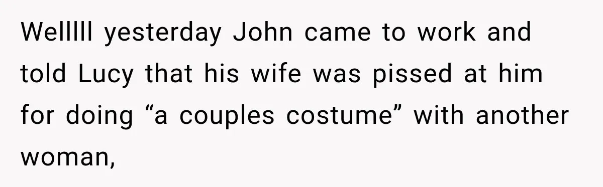 Woman Warns Coworkers Against Matching Halloween Costumes, Gets Blamed When Married Man's Wife Gets Upset Welllll yesterday John came to work and told Lucy that his wife was pissed at him for doing “a couples costume” with another woman,