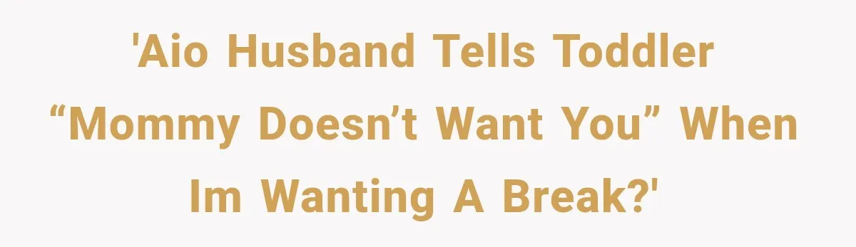 'AIO Husband tells toddler “Mommy doesn’t want you” when Im wanting a break?'