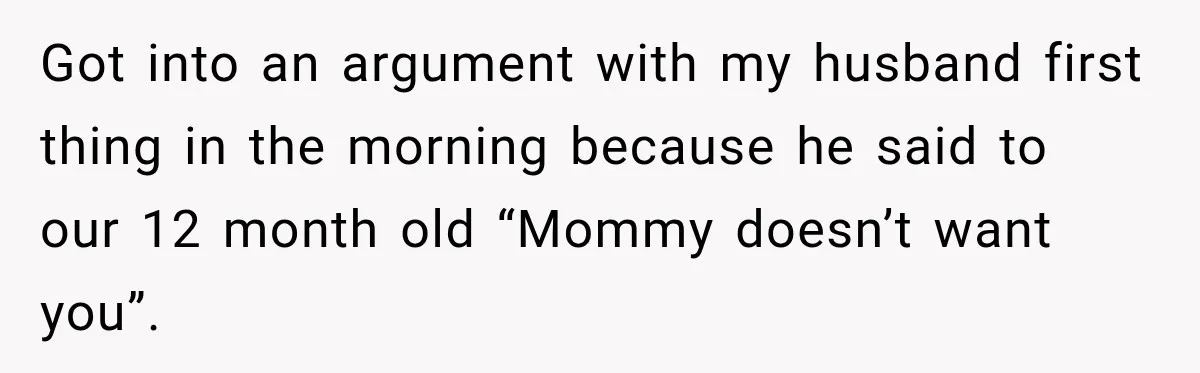 Got into an argument with my husband first thing in the morning because he said to our 12 month old “Mommy doesn’t want you”.