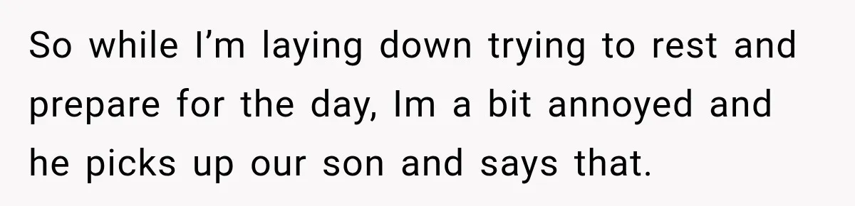 So while I’m laying down trying to rest and prepare for the day, Im a bit annoyed and he picks up our son and says that.