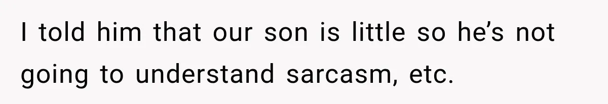 I told him that our son is little so he’s not going to understand sarcasm, etc.