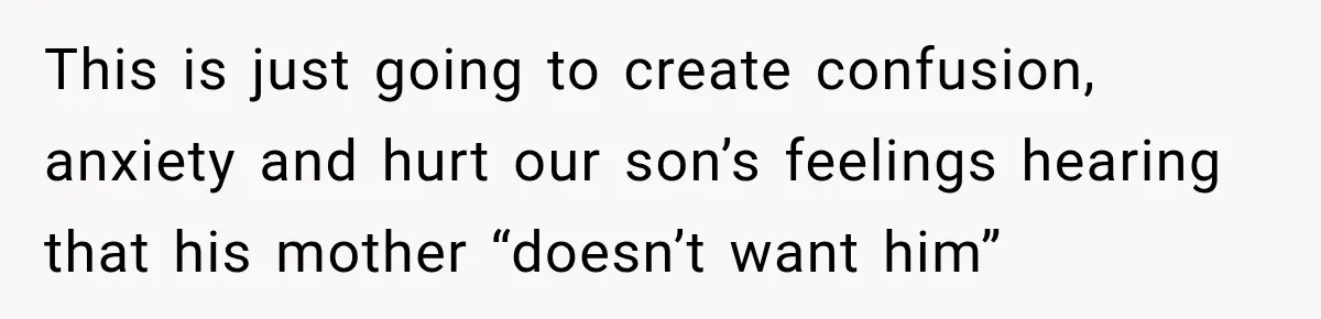 This is just going to create confusion, anxiety and hurt our son’s feelings hearing that his mother “doesn’t want him”