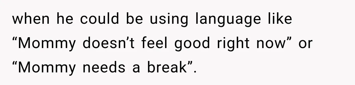 when he could be using language like “Mommy doesn’t feel good right now” or “Mommy needs a break”.