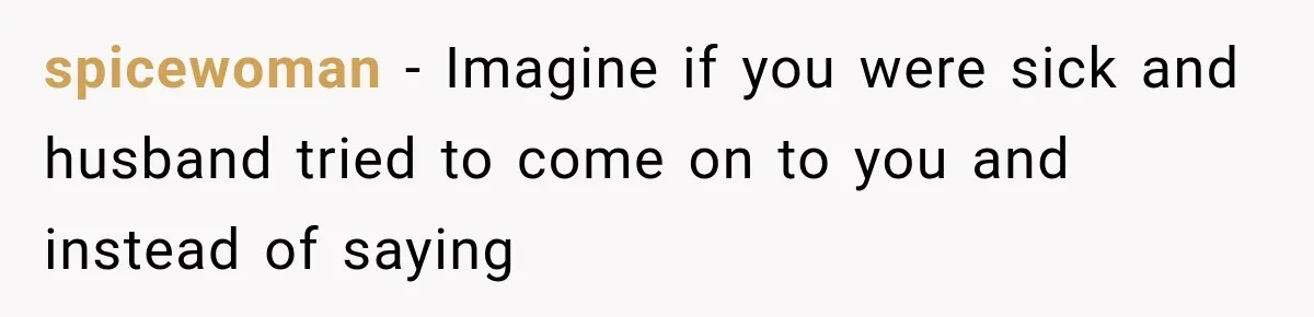 spicewoman − Imagine if you were sick and husband tried to come on to you and instead of saying