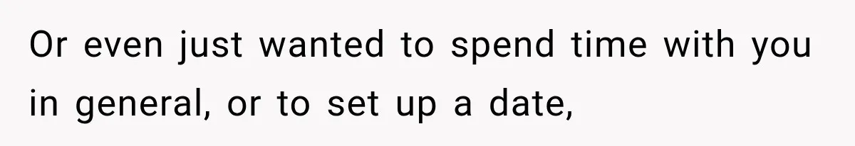 Or even just wanted to spend time with you in general, or to set up a date,