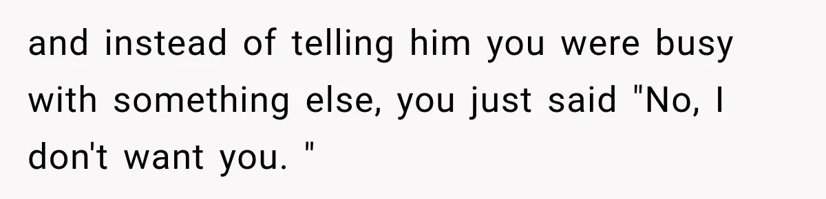 and instead of telling him you were busy with something else, you just said "No, I don't want you. "