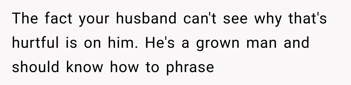 The fact your husband can't see why that's hurtful is on him. He's a grown man and should know how to phrase