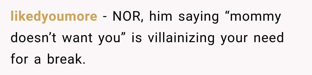 likedyoumore − NOR, him saying “mommy doesn’t want you” is villainizing your need for a break.