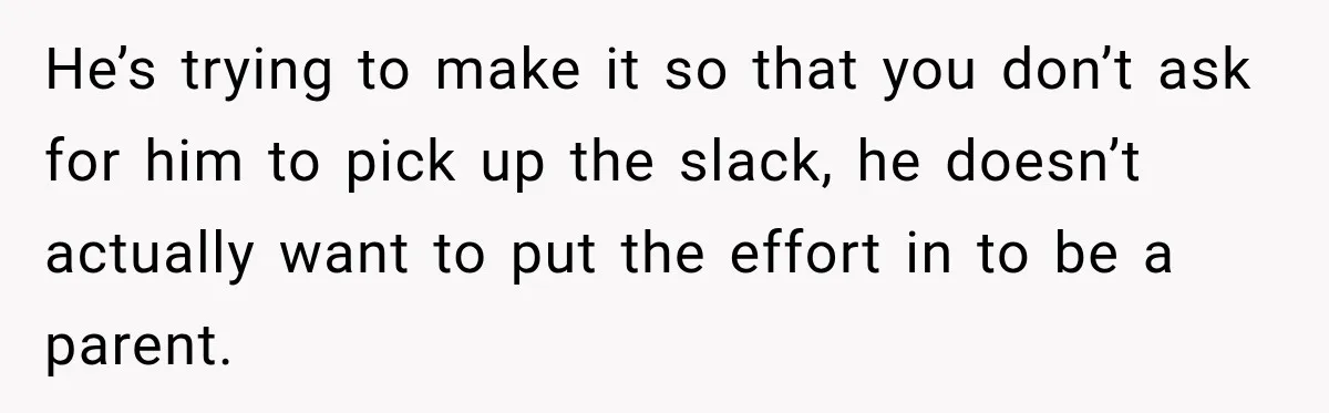 He’s trying to make it so that you don’t ask for him to pick up the slack, he doesn’t actually want to put the effort in to be a parent.
