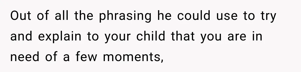 Out of all the phrasing he could use to try and explain to your child that you are in need of a few moments,