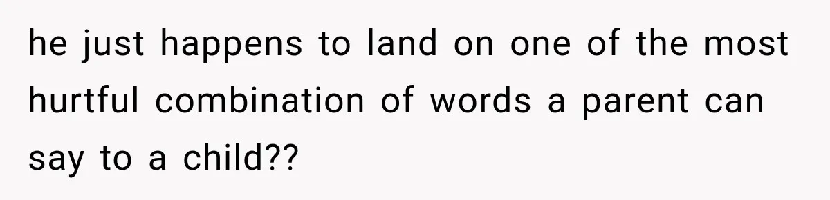 he just happens to land on one of the most hurtful combination of words a parent can say to a child??