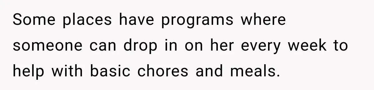 Woman Says Mother Left Her Traumatized Daughter Early Because a New Embroidery Machine Had Arrived Some places have programs where someone can drop in on her every week to help with basic chores and meals.