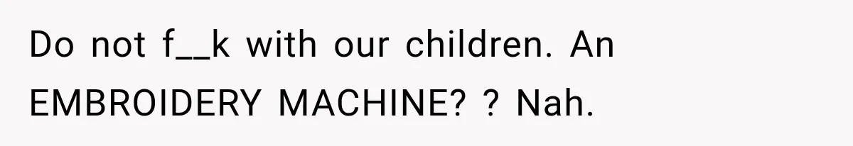 Woman Says Mother Left Her Traumatized Daughter Early Because a New Embroidery Machine Had Arrived Do not f__k with our children. An EMBROIDERY MACHINE? ? Nah.