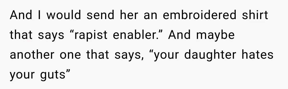 Woman Says Mother Left Her Traumatized Daughter Early Because a New Embroidery Machine Had Arrived And I would send her an embroidered shirt that says “rapist enabler.” And maybe another one that says, “your daughter hates your guts”